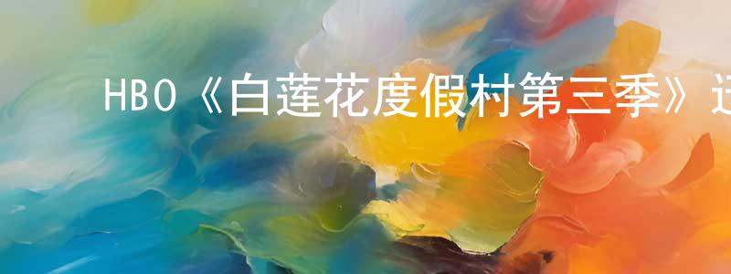 陈诗海发布HBO《白莲花度假村第三季》迅雷下载/在线观看/百度云-都市/情感-美剧天堂